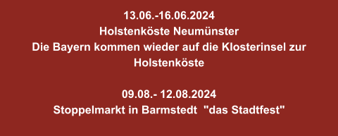 13.06.-16.06.2024  Holstenköste Neumünster  Die Bayern kommen wieder auf die Klosterinsel zur Holstenköste  09.08.- 12.08.2024  Stoppelmarkt in Barmstedt  "das Stadtfest"
